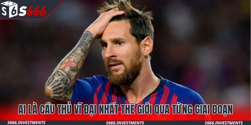 Ai là cầu thủ vĩ đại nhất thế giới qua từng giai đoạn