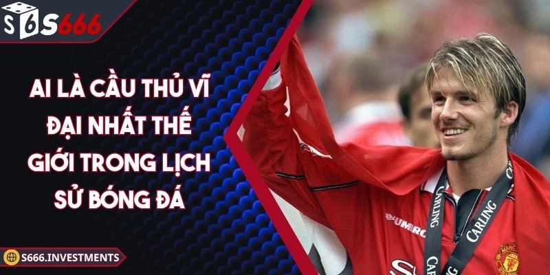 Ai Là Cầu Thủ Vĩ Đại Nhất Thế Giới Trong Lịch Sử Bóng Đá