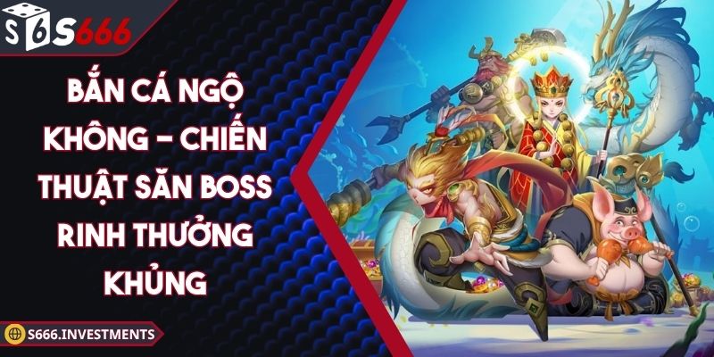 Bắn Cá Ngộ Không - Chiến Thuật Săn Boss Rinh Thưởng Khủng