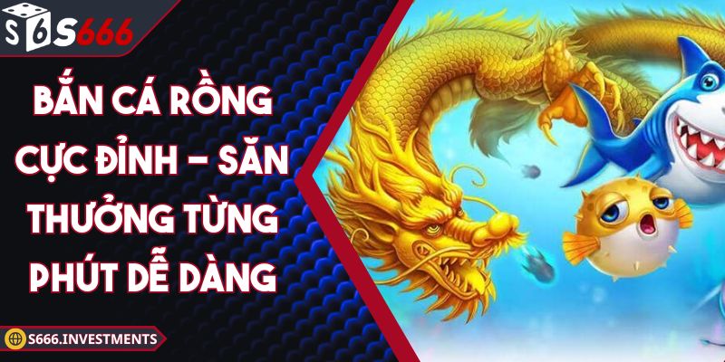 Bắn Cá Rồng Cực Đỉnh - Săn Thưởng Từng Phút Dễ Dàng