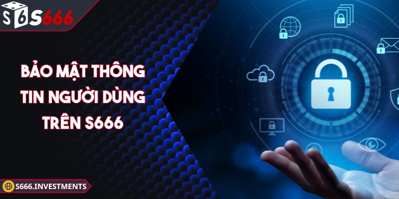 Bảo Mật Thông Tin Người Dùng Trên S666 An Toàn 100%