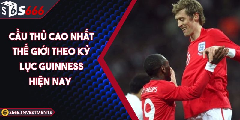 Cầu Thủ Cao Nhất Thế Giới Theo Kỷ Lục Guinness Hiện Nay