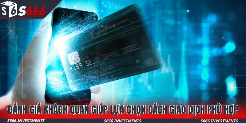 Đánh giá khách quan giúp lựa chọn cách giao dịch phù hợp