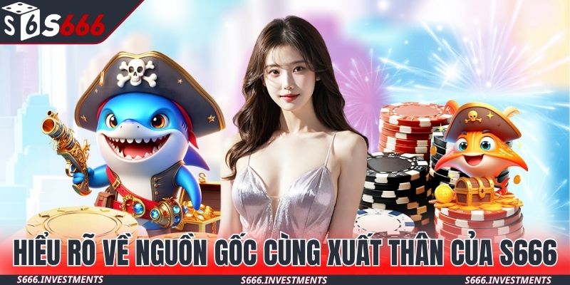 Hiểu rõ về nguồn gốc cùng xuất thân của S666