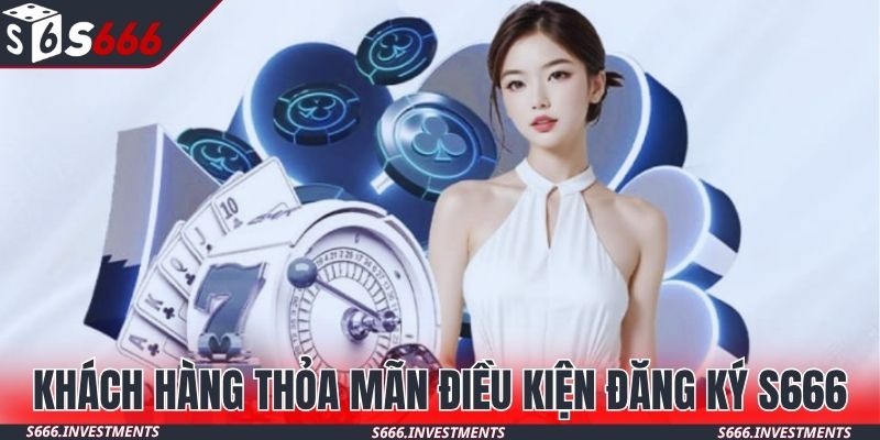 Khách hàng thỏa mãn điều kiện khi đăng ký S666