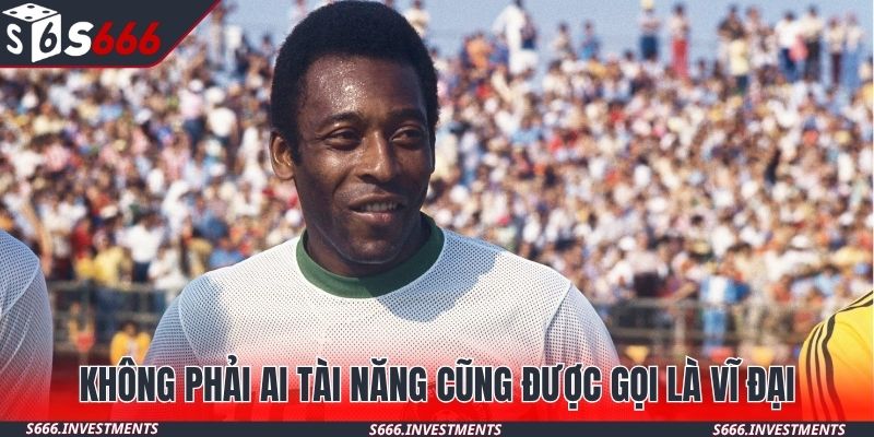 Không phải ai tài năng cũng được gọi là vĩ đại