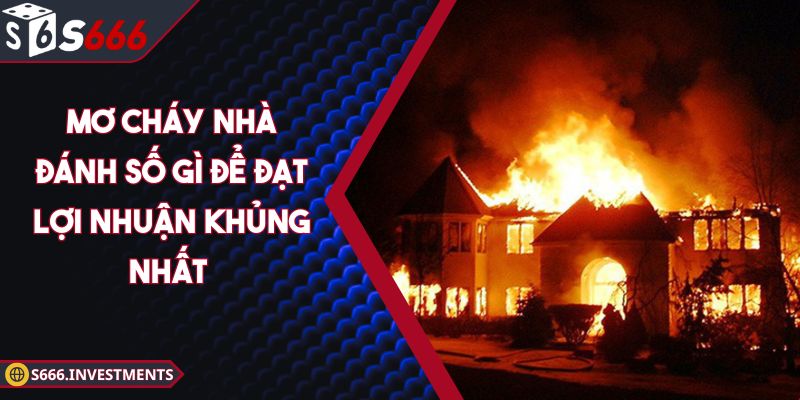 Mơ Cháy Nhà Đánh Số Gì Để Đạt Lợi Nhuận Khủng Nhất