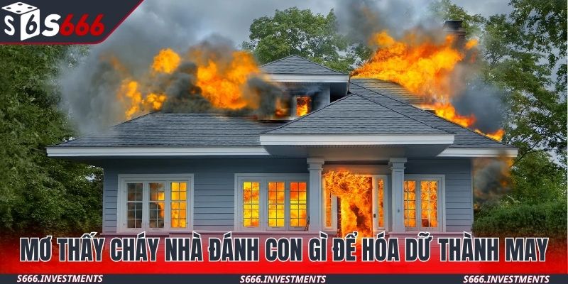 Mơ thấy cháy nhà đánh con gì để hóa dữ thành may