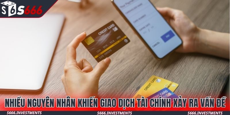Nhiều nguyên nhân khiến giao dịch tài chính xảy ra vấn đề