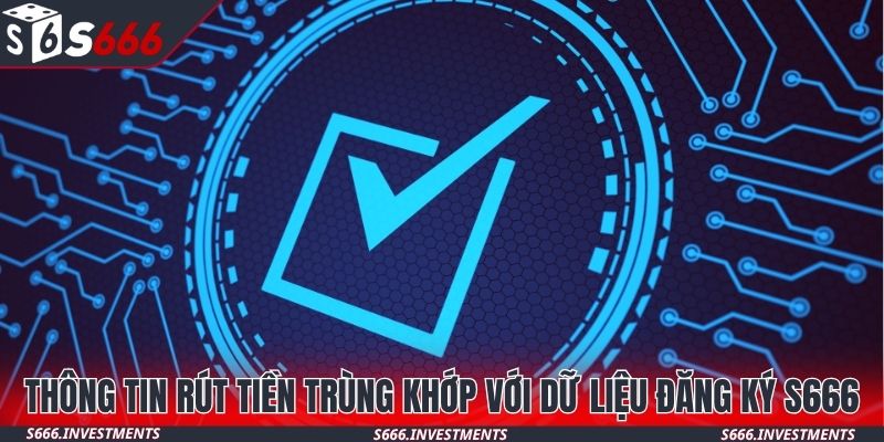 Thông tin rút tiền trùng khớp với dữ liệu đăng ký S666